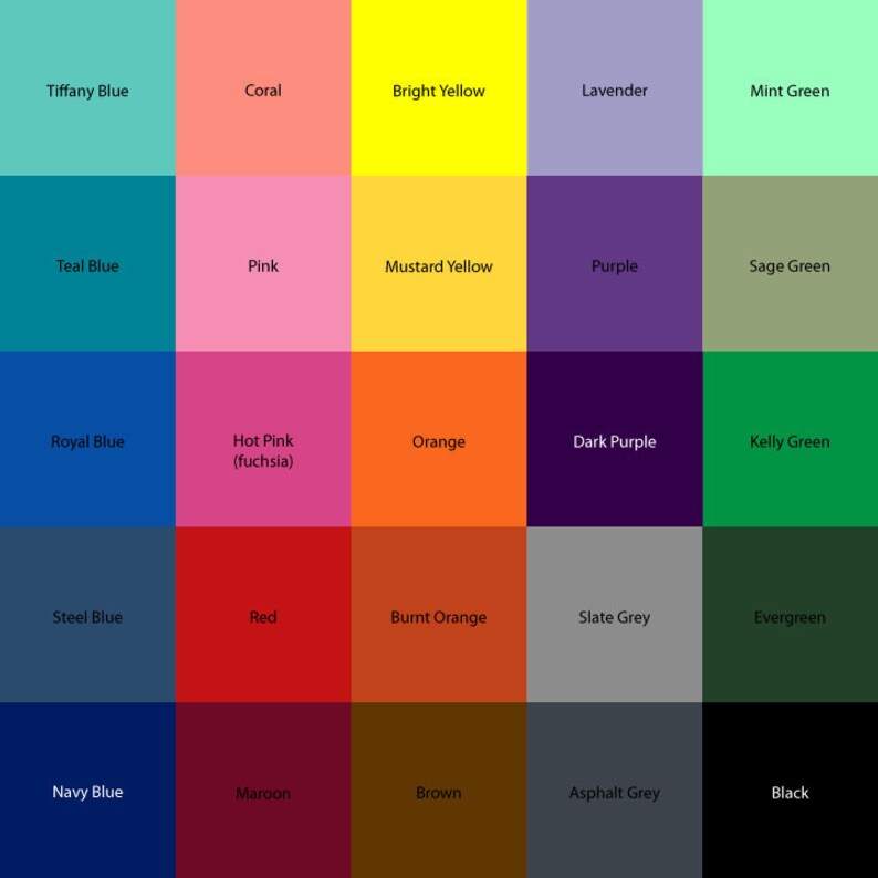 May include: A color chart with 25 different colors, including Tiffany Blue, Coral, Bright Yellow, Lavender, Mint Green, Teal Blue, Pink, Mustard Yellow, Purple, Sage Green, Royal Blue, Hot Pink (fuchsia), Orange, Dark Purple, Kelly Green, Steel Blue, Red, Burnt Orange, Slate Grey, Evergreen, Navy Blue, Maroon, Brown, Asphalt Grey, and Black.