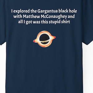 May include: Navy blue t-shirt with the text "I explored the Gargantua black hole with Matthew McConaughey and all I got was this stupid shirt." A graphic of a black hole is below the text.
