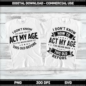 May include: Two white t-shirts with the text "I DON'T KNOW HOW TO ACT MY AGE I'VE NEVER BEEN THIS OLD BEFORE" in black. The design includes stars and banner elements. The image also includes the text "DIGITAL DOWNLOAD - COMMERCIAL USE", "PNG", "300 DPI", and "SVG".