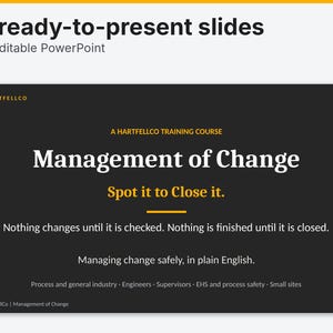 Pode incluir: Um conjunto de 86 slides PowerPoint editáveis intitulados Management of Change. O slide cinza escuro apresenta o texto A Hartfellco Training Course, Spot it to Close it, e Nothing changes until it is checked. Nothing is finished until it is closed.