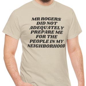 Funny Sarcastic T Shirt, Mr. Rogers Did Not Adequately Prepare Me For The People In My Neighborhood T-Shirt, Hilarious Saying Tee, Unique.