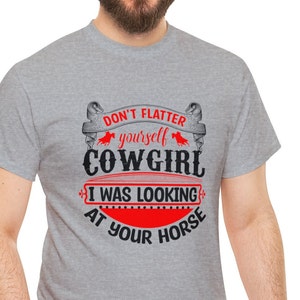 Funny Sarcastic T Shirt, Don&#39;t Flatter Yourself Cowgirl I Was Looking At Your Horse T-Shirt, Hilarious Cowboy Tee, Witty Saying Apparel, Fun