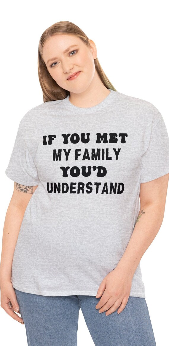 Funny Sarcastic T Shirt, If You Met My Family You'd Understand
