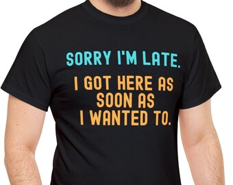 Funny Sarcastic T Shirt, Sorry I'm Late I Got Here As Soon As I Wanted To T-Shirt, Hilarious Saying Tee, Sassy Apparel, Unique Gift Him Her.