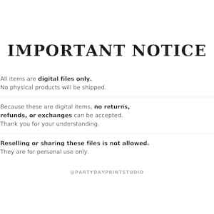 May include: A white informational graphic with black text titled IMPORTANT NOTICE. It states that all items are digital files only, no physical products are shipped, no returns or exchanges are accepted, and reselling is not allowed. @PARTYDAYPRINTSTUDIO is at the bottom.