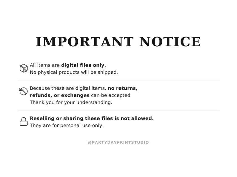 May include: A white informational graphic with black text titled IMPORTANT NOTICE. It states that all items are digital files only, no physical products are shipped, no returns or exchanges are accepted, and reselling is not allowed. @PARTYDAYPRINTSTUDIO is at the bottom.