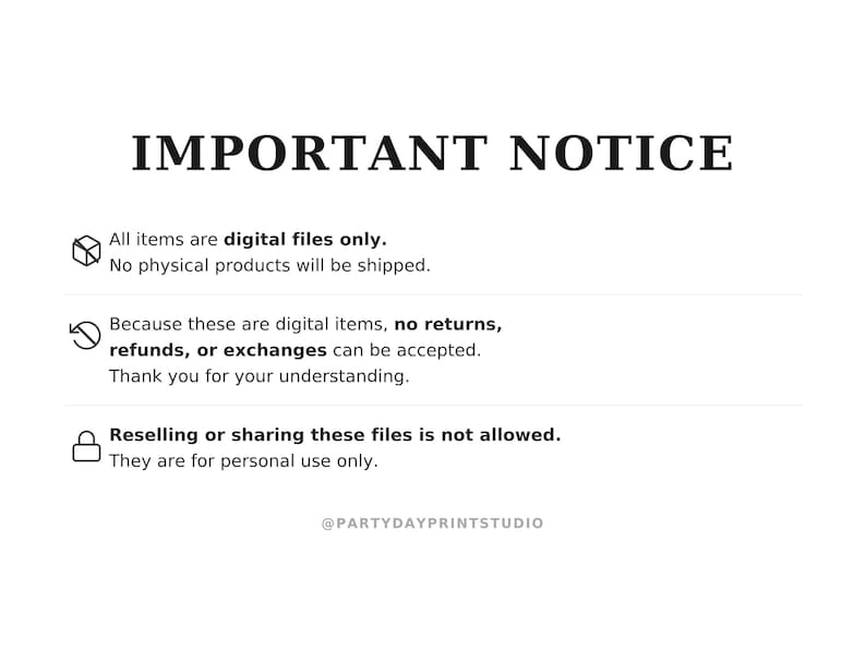 May include: A white informational graphic with black text titled IMPORTANT NOTICE. It states that all items are digital files only, no physical products are shipped, no returns or exchanges are accepted, and reselling is not allowed. @PARTYDAYPRINTSTUDIO is at the bottom.