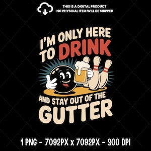 May include: A digital graphic featuring a bowling ball character holding a beer mug, with bowling pins in the background. The text reads "I'M ONLY HERE TO DRINK AND STAY OUT OF THE GUTTER". The design is on a black background.