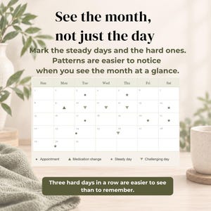 May include: A monthly calendar tracker featuring the text: See the month, not just the day. Mark the steady days and the hard ones. Patterns are easier to notice when you see the month at a glance. Includes a legend for appointments, medication changes, steady days, and challenging days, with the final text: Three hard days in a row are easier to see than to remember.