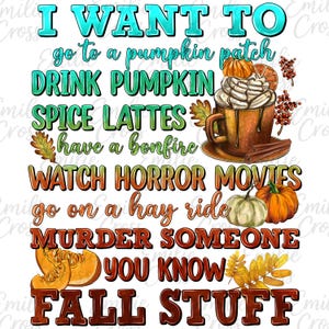 May include: A fall-themed graphic with text that reads "I WANT TO go to a pumpkin patch, drink pumpkin spice lattes, have a bonfire, watch horror movies, go on a hay ride, murder someone you know, fall stuff." Includes a pumpkin spice latte and pumpkins.