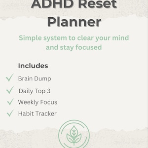 May include: A printable PDF planner titled "ADHD Reset Planner" with a light green and white color scheme. The planner includes sections for a brain dump, daily top 3, weekly focus, and habit tracker. The text "Simple system to clear your mind and stay focused" is also included.