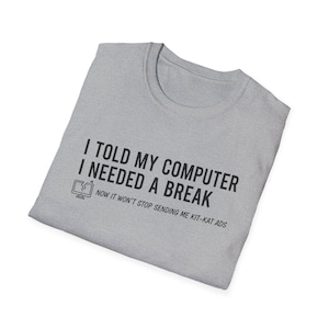 May include: A light grey t-shirt featuring the black text: "I TOLD MY COMPUTER I NEEDED A BREAK". Below is a graphic of a broken computer screen. The shirt also says "NOW IT WON'T STOP SENDING ME KIT-KAT ADS".