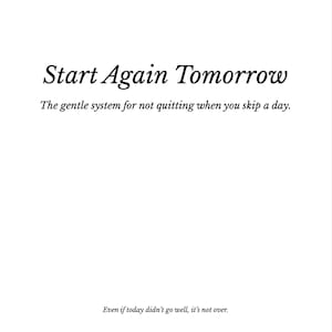Può includere: Grafica bianca minimalista con testo nero. Le parole "Start Again Tomorrow" sono visualizzate in un carattere stilizzato, seguite dalla frase "Il sistema delicato per non arrendersi quando salti un giorno". Il testo in basso recita: "Anche se oggi non è andata bene, non è finita."