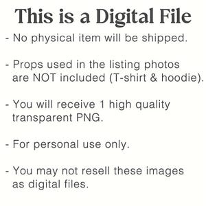 May include: A digital file information graphic with black text on a white background. The text reads: This is a Digital File, No physical item will be shipped, Props used in the listing photos are NOT included, You will receive 1 high quality transparent PNG, For personal use only, You may not resell these images as digital files.