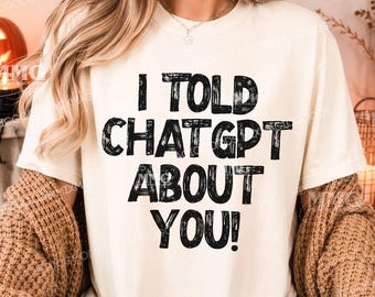 I Told ChatGPT About You Shirt, Funny AI Shirt, Viral Internet Meme Tee, Geek Gift, Funny Graphic T-Shirt