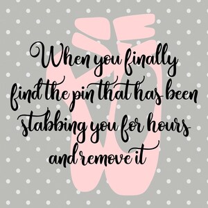 May include: A gray background with white polka dots and a pink ballet shoe silhouette. The image features the quote, "When you finally find the pin that has been stabbing you for hours and remove it."