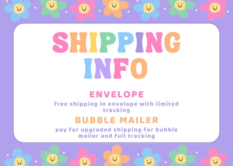 May include: A rectangular graphic with a light purple border featuring a pattern of smiling colorful flowers. The text reads SHIPPING INFO, ENVELOPE, Free shipping in envelope with limited tracking, BUBBLE MAILER, pay for upgraded shipping for bubble mailer and full tracking.