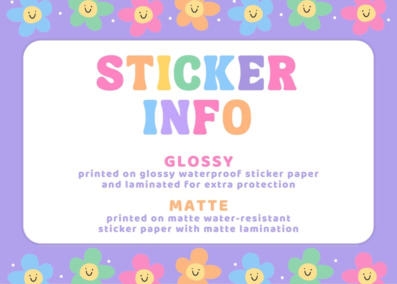 May include: A rectangular informational graphic with a purple border featuring colorful smiling flowers. The text reads STICKER INFO, GLOSSY printed on glossy waterproof sticker paper and laminated for extra protection, and MATTE printed on matte water-resistant sticker paper with matte lamination.