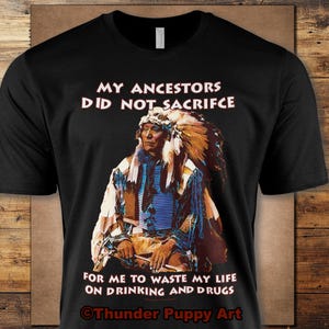 May include: Black t-shirt with a graphic of a Native American man wearing a headdress. The text on the shirt reads "My ancestors did not sacrifice for me to waste my life on drinking and drugs."  The text "Thunder Puppy Art" is at the bottom of the shirt.