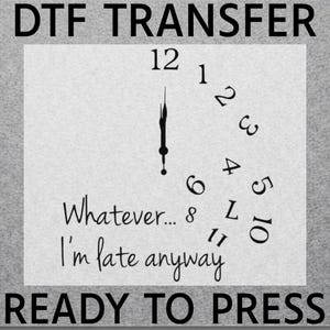 May include: A DTF transfer design featuring a clock face with the text "Whatever... I'm late anyway." The clock hands point to 12 o'clock. The words "DTF TRANSFER" and "READY TO PRESS" are also included.
