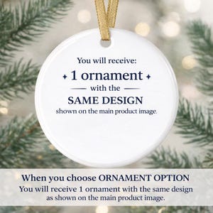 May include: A white, round ornament with gold ribbon. The ornament has text that reads "You will receive: 1 ornament with the SAME DESIGN shown on the main product image." The bottom of the ornament reads "When you choose ORNAMENT OPTION You will receive 1 ornament with the same design as shown on the main product image."