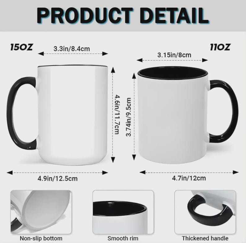 May include: Two white ceramic mugs with black handles and rims are displayed, showcasing product details. The 15oz mug is 4.6 inches (11.7cm) tall and 4.9 inches (12.5cm) wide. The 11oz mug is 3.74 inches (9.5cm) tall and 4.7 inches (12cm) wide. Features include a non-slip bottom, smooth rim, and thickened handle.