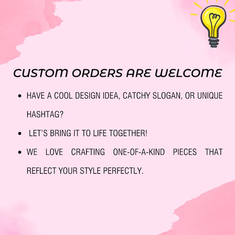 May include: Pink background with text: "CUSTOM ORDERS ARE WELCOME." Bullet points: "HAVE A COOL DESIGN IDEA, CATCHY SLOGAN, OR UNIQUE HASHTAG?" "LET'S BRING IT TO LIFE TOGETHER!" "WE LOVE CRAFTING ONE-OF-A-KIND PIECES THAT REFLECT YOUR STYLE PERFECTLY."