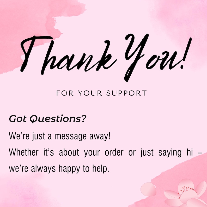 May include: A pink background with watercolour accents and the words "Thank You!" in elegant black script. Below, it reads "FOR YOUR SUPPORT." Additional text states "Got Questions? We're just a message away!" and "we're always happy to help."