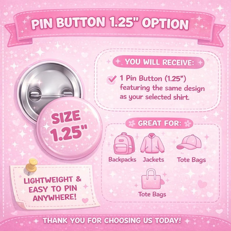 May include: A pink pin button with a 1.25-inch diameter, featuring the text "SIZE 1.25". The image includes text that reads "LIGHTWEIGHT & EASY TO PIN ANYWHERE!" and "PIN BUTTON 1.25" OPTION". The pin is suitable for backpacks, jackets, and tote bags.