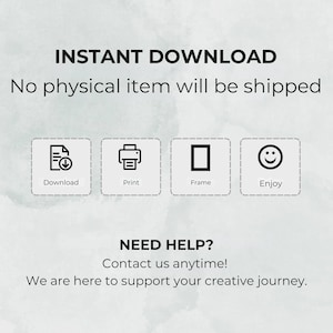 May include: An image with the text "INSTANT DOWNLOAD" and "No physical item will be shipped." Below are icons for Download, Print, Frame, and Enjoy. The text "NEED HELP? Contact us anytime! We are here to support your creative journey."
