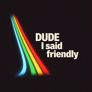 Könnte beinhalten: Retro-Grafik auf schwarzem Hintergrund. Ein gebogener Regenbogen aus blauen, grünen, gelben und roten Streifen befindet sich links. Weißer Text lautet "DUDE I said friendly".