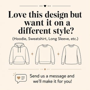 May include: A graphic with the text Love this design but want it on a different style? (Hoodie, Sweatshirt, Long Sleeve, etc.) featuring line art illustrations of a hoodie, a sweatshirt, and a long sleeve shirt, with the text Send us a message.