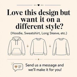 May include: A graphic with the text: Love this design but want it on a different style? (Hoodie, Sweatshirt, Long Sleeve, etc.) followed by line art illustrations of a hoodie, a sweatshirt, and a long sleeve shirt, and the text: Send us a message and we&rsquo;ll make it for you!