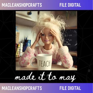 May include: A doll with messy blonde hair and a pink sweater is holding her head with both hands. She is winking and has a white mug that says "TEACH". The text "made it to may" is written in cursive below the doll.