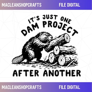 May include: A black and white digital graphic featuring a beaver holding a log next to a stack of logs. The text reads IT'S JUST ONE DAM PROJECT AFTER ANOTHER. The design includes the text MACLEANSHOPCRAFTS and FILE DIGITAL at the top and bottom.
