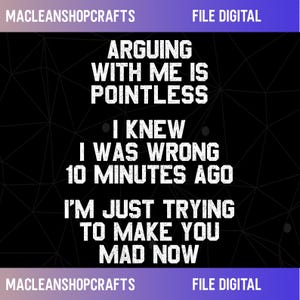 May include: A digital graphic featuring white text on a black background with a subtle geometric pattern. The text reads: ARGUING WITH ME IS POINTLESS. I KNEW I WAS WRONG 10 MINUTES AGO. I'M JUST TRYING TO MAKE YOU MAD NOW. MACLEANSHOPCRAFTS FILE DIGITAL.
