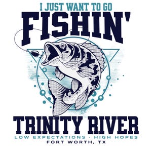 May include: White graphic tee featuring a detailed illustration of a fish with the text "I JUST WANT TO GO FISHIN'" above it. Below the fish is the text "TRINITY RIVER" and "LOW EXPECTATIONS HIGH HOPES FORT WORTH, TX".