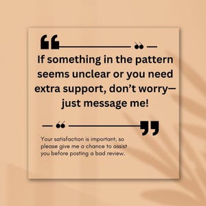 May include: A square, beige graphic with black text. The text reads, "If something in the pattern seems unclear or you need extra support, don't worry&mdash;just message me!" and "Your satisfaction is important, so please give me a chance to assist you before posting a bad review."