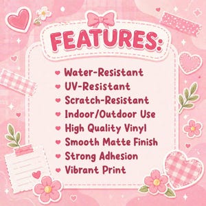 May include: A pink and white graphic with the word "FEATURES" in pink, surrounded by hearts, flowers, and decorative tape. The text lists features including water, UV, and scratch resistance, indoor/outdoor use, high-quality vinyl, a smooth matte finish, strong adhesion, and a vibrant print.