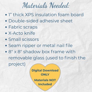 May include: A list titled Materials Needed includes 1 inch thick XPS insulation foam board, double-sided adhesive sheet, fabric scraps, X-Acto knife, small scissors, seam ripper or metal nail file, and an 8 inch by 8 inch shadow box frame. A yellow heart at the bottom states Digital Download ONLY, Materials NOT Included.