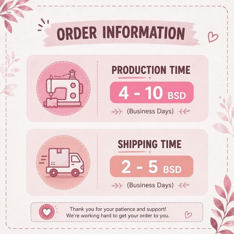 May include: A light pink informational graphic titled ORDER INFORMATION. It features a sewing machine icon with 4-10 BSD production time and a delivery truck icon with 2-5 BSD shipping time. The bottom text reads Thank you for your patience and support!