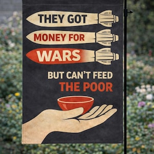 May include: A black garden flag with the text "THEY GOT MONEY FOR WARS BUT CAN'T FEED THE POOR." The flag features illustrations of missiles and a hand holding a red bowl. The flag is hanging on a black metal stand.
