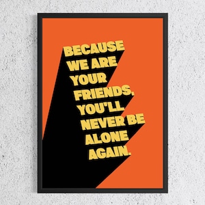 May include: A framed art print featuring the text "BECAUSE WE ARE YOUR FRIENDS, YOU'LL NEVER BE ALONE AGAIN." The yellow text has a black shadow, set against an orange background. The frame is black.