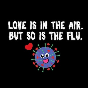 May include: Black background with white text that reads "LOVE IS IN THE AIR. BUT SO IS THE FLU." A cartoon virus with a smiling face and a red heart is also shown.