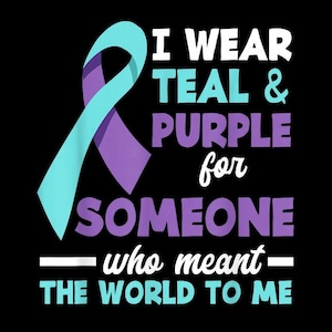 May include: A graphic design on a black background featuring a teal and purple awareness ribbon. The text reads: I WEAR TEAL & PURPLE for SOMEONE who meant THE WORLD TO ME. The words are displayed in a mix of white, teal, and purple block lettering.