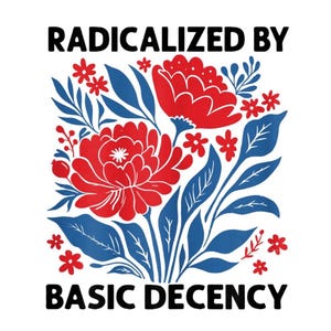Könnte beinhalten: Grafikdesign mit dem Text "RADICALIZED BY BASIC DECENCY" in Schwarz. Das Design zeigt rote Blumen und kleine rote Blüten mit blauen Blättern und Stielen auf weißem Hintergrund.