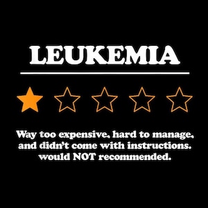 May include: A black graphic design featuring the white text LEUKEMIA above a horizontal line. Below are five stars, with only the first one filled in orange. The text reads: Way too expensive, hard to manage, and didn't come with instructions. would NOT recommended.