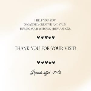May include: A cream-coloured graphic with black text that reads, "I HELP YOU STAY ORGANIZED, CREATIVE, AND CALM DURING YOUR WEDDING PREPARATIONS." Below are five heart symbols, followed by "THANK YOU FOR YOUR VISIT!" and five more hearts. The text "Launch offer -70%" is at the bottom.