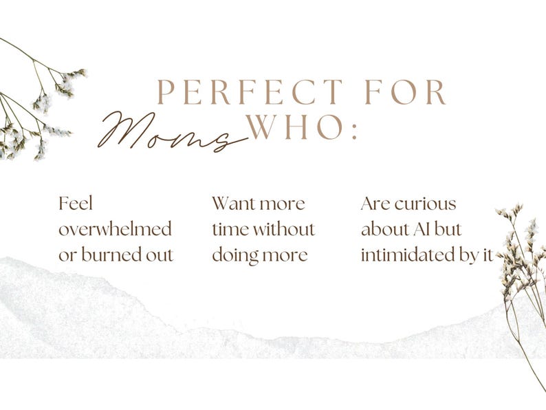May include: A cream-colored graphic with text that reads "PERFECT FOR Moms WHO:" followed by three bullet points. The points state: "Feel overwhelmed or burned out", "Want more time without doing more", and "Are curious about AI but intimidated by it."