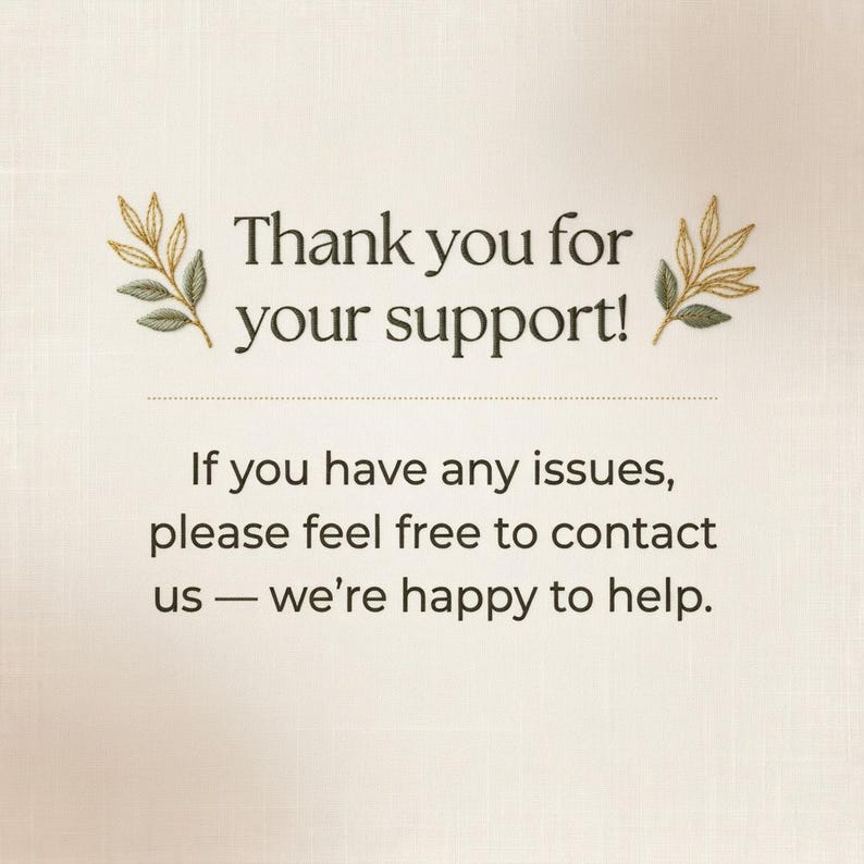 May include: A cream-colored card featuring the dark brown text Thank you for your support! followed by If you have any issues, please feel free to contact us &mdash; we&rsquo;re happy to help. The text is flanked by two small, embroidered green leaf sprigs.